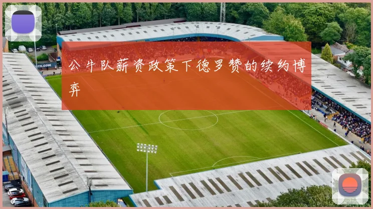 公牛队薪资政策下德罗赞的续约博弈