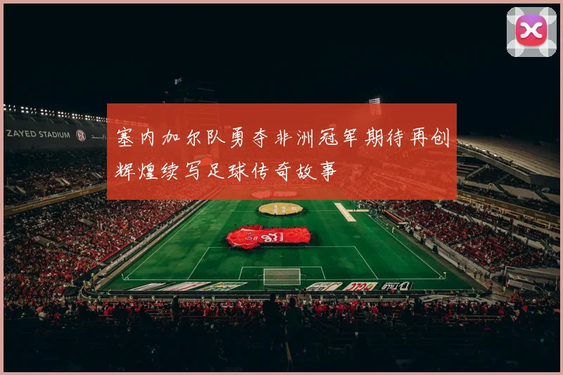 塞内加尔队勇夺非洲冠军期待再创辉煌续写足球传奇故事