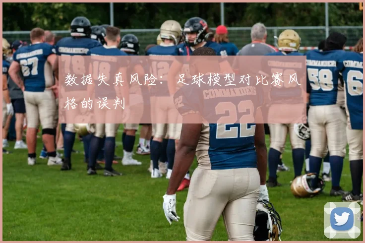 数据失真风险：足球模型对比赛风格的误判
