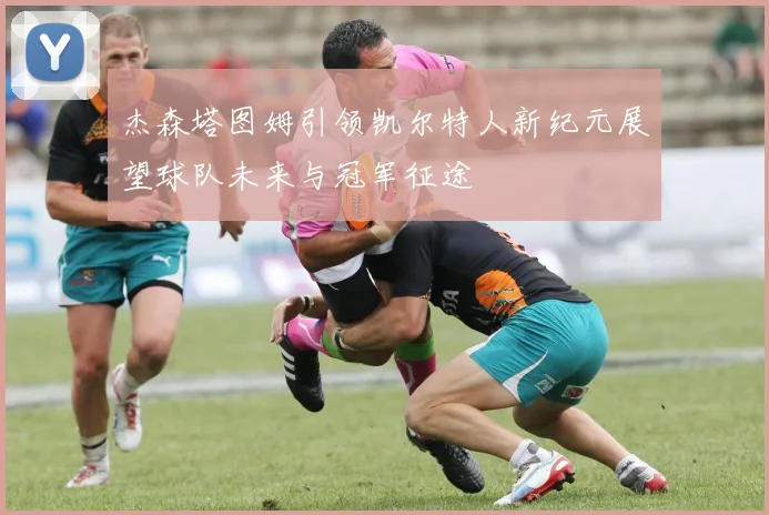 杰森塔图姆引领凯尔特人新纪元展望球队未来与冠军征途