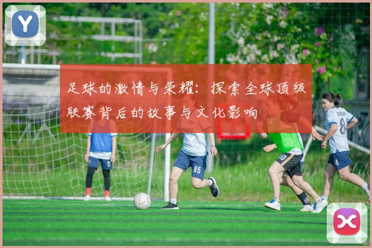 足球的激情与荣耀：探索全球顶级联赛背后的故事与文化影响
