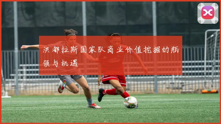 洪都拉斯国家队商业价值挖掘的瓶颈与机遇