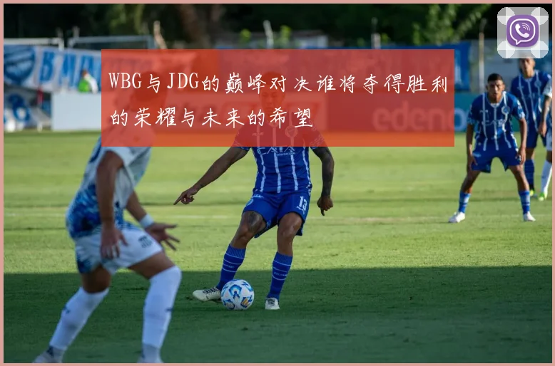 WBG与JDG的巅峰对决谁将夺得胜利的荣耀与未来的希望