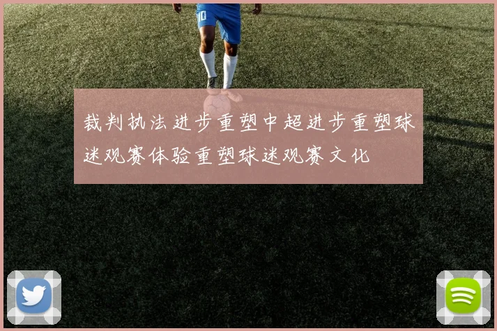 裁判执法进步重塑中超进步重塑球迷观赛体验重塑球迷观赛文化