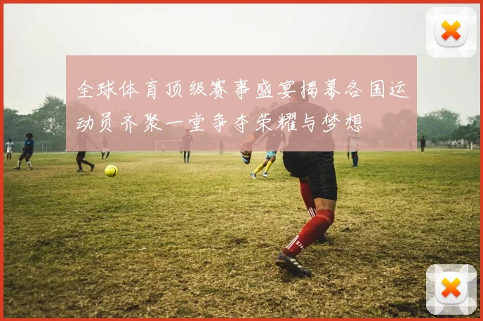 全球体育顶级赛事盛宴揭幕各国运动员齐聚一堂争夺荣耀与梦想