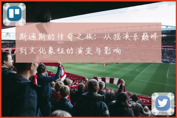 斯通斯的传奇之旅：从摇滚乐巅峰到文化象征的演变与影响