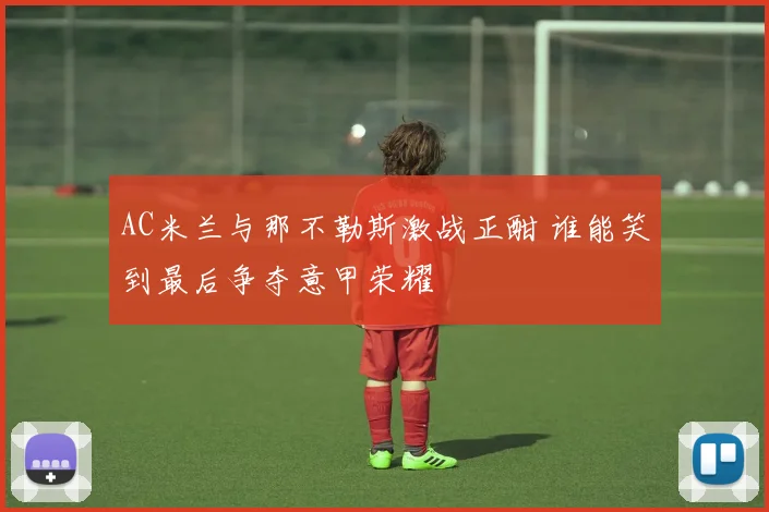 AC米兰与那不勒斯激战正酣 谁能笑到最后争夺意甲荣耀