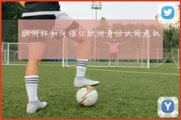 欧洲杯如何催化欧洲身份认同危机
