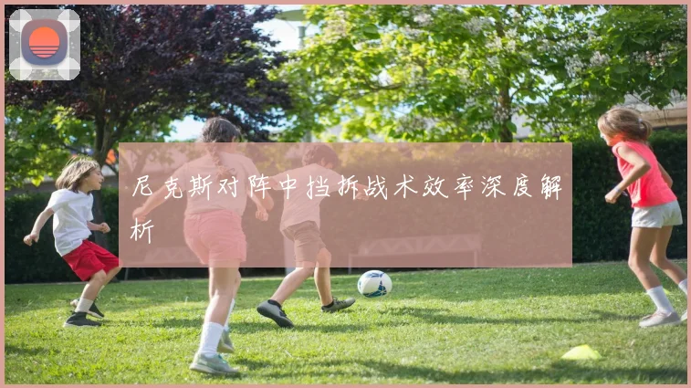 尼克斯对阵中挡拆战术效率深度解析