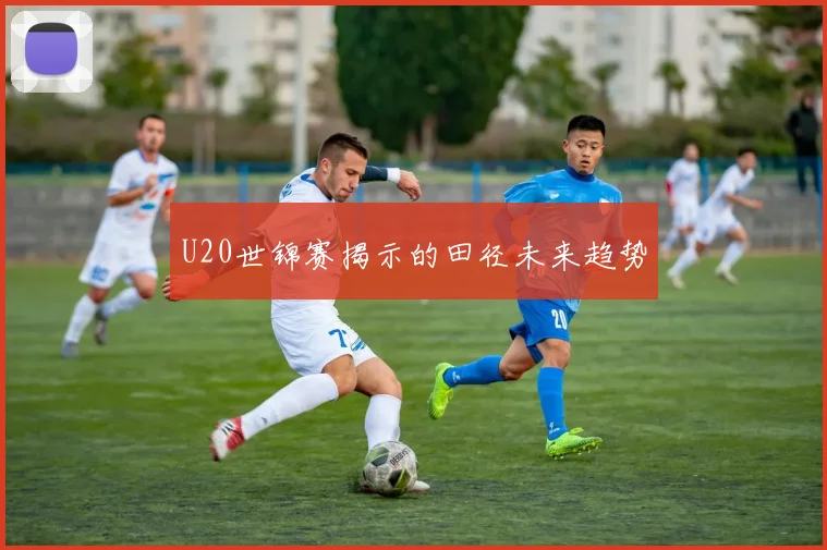 U20世锦赛揭示的田径未来趋势