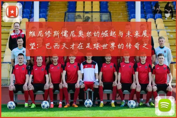 维尼修斯儒尼奥尔的崛起与未来展望：巴西天才在足球世界的传奇之路