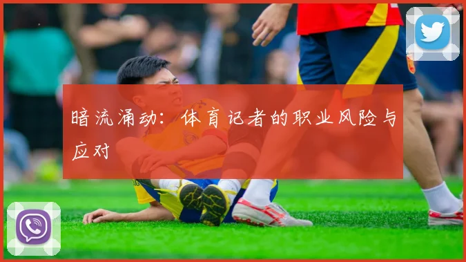暗流涌动：体育记者的职业风险与应对
