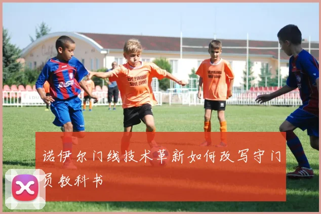 诺伊尔门线技术革新如何改写守门员教科书