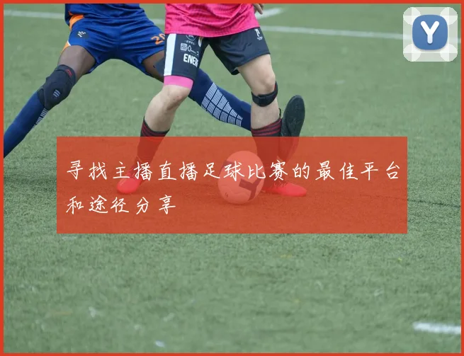 寻找主播直播足球比赛的最佳平台和途径分享