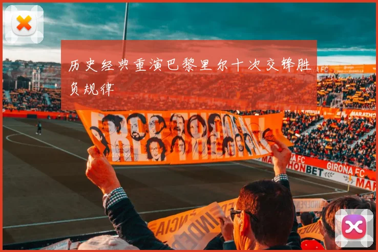 历史经典重演巴黎里尔十次交锋胜负规律