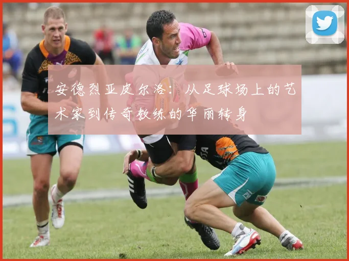 安德烈亚皮尔洛：从足球场上的艺术家到传奇教练的华丽转身