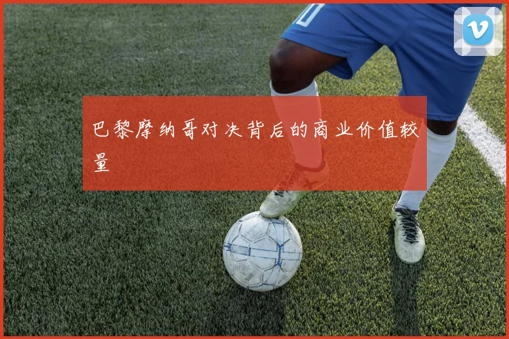 巴黎摩纳哥对决背后的商业价值较量