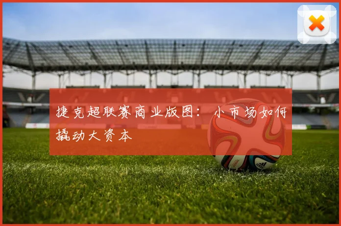 捷克超联赛商业版图：小市场如何撬动大资本