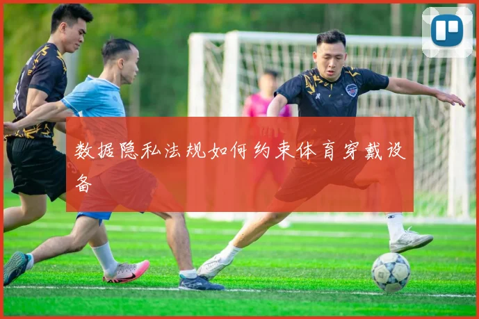 数据隐私法规如何约束体育穿戴设备