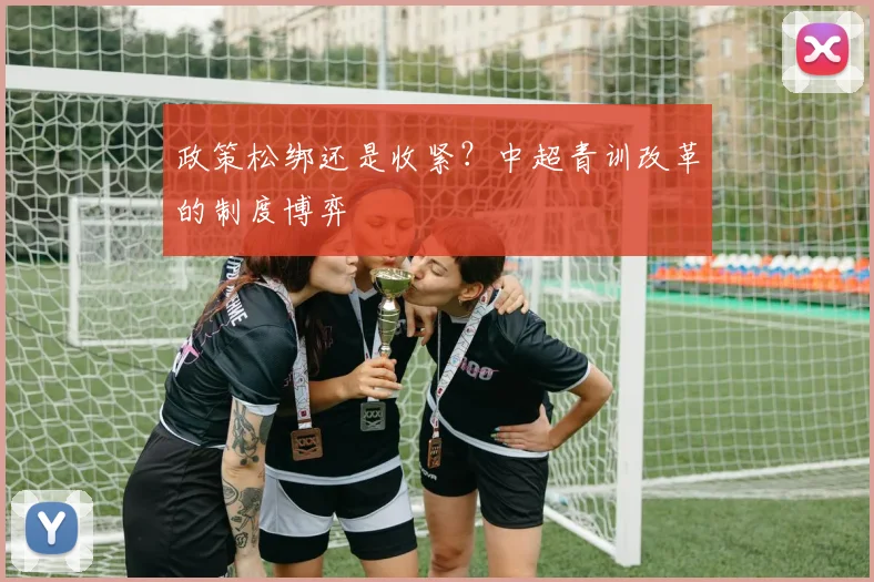 政策松绑还是收紧？中超青训改革的制度博弈