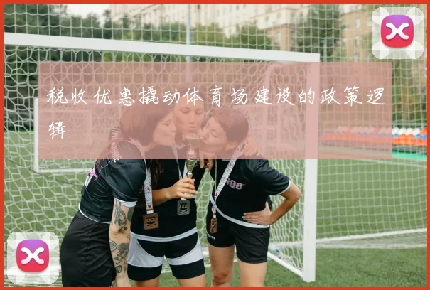 税收优惠撬动体育场建设的政策逻辑
