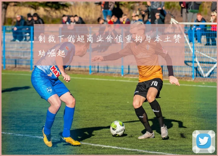 制裁下俄超商业价值重构与本土赞助崛起