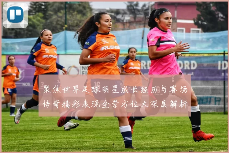 聚焦世界足球明星成长经历与赛场传奇精彩表现全景方位大深度解析