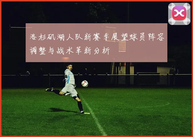 洛杉矶湖人队新赛季展望球员阵容调整与战术革新分析