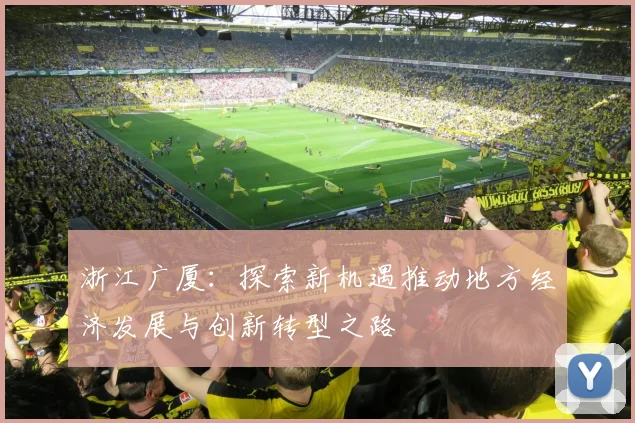 浙江广厦：探索新机遇推动地方经济发展与创新转型之路