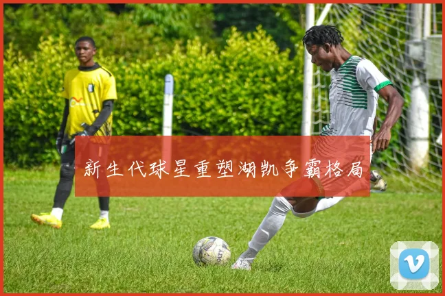 新生代球星重塑湖凯争霸格局