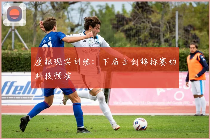 虚拟现实训练：下届击剑锦标赛的科技预演
